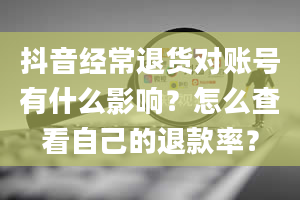 抖音经常退货对账号有什么影响？怎么查看自己的退款率？