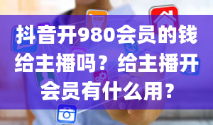 抖音开980会员的钱给主播吗？给主播开会员有什么用？