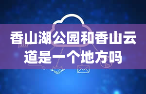 香山湖公园和香山云道是一个地方吗