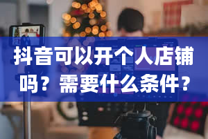 抖音可以开个人店铺吗？需要什么条件？