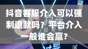 抖音客服介入可以强制退款吗？平台介入一般谁会赢？