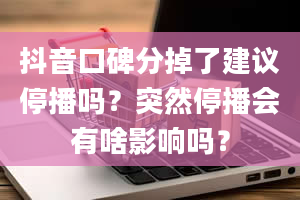 抖音口碑分掉了建议停播吗？突然停播会有啥影响吗？