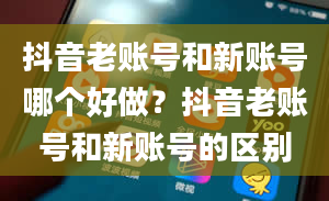 抖音老账号和新账号哪个好做？抖音老账号和新账号的区别