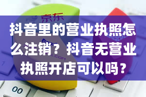 抖音里的营业执照怎么注销？抖音无营业执照开店可以吗？