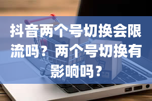 抖音两个号切换会限流吗？两个号切换有影响吗？