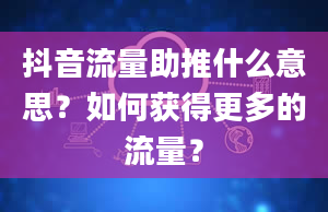 抖音流量助推什么意思？如何获得更多的流量？