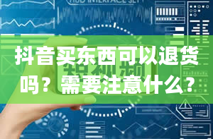 抖音买东西可以退货吗？需要注意什么？