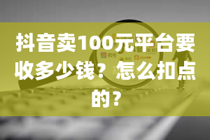 抖音卖100元平台要收多少钱？怎么扣点的？