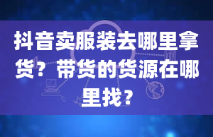 抖音卖服装去哪里拿货？带货的货源在哪里找？