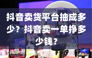 抖音卖货平台抽成多少？抖音卖一单挣多少钱？