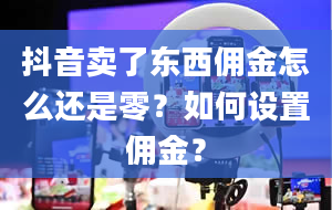 抖音卖了东西佣金怎么还是零？如何设置佣金？