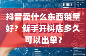 抖音卖什么东西销量好？新手开抖店多久可以出单？