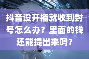 抖音没开播就收到封号怎么办？里面的钱还能提出来吗？