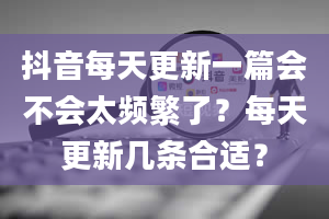 抖音每天更新一篇会不会太频繁了？每天更新几条合适？