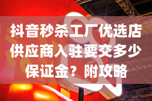 抖音秒杀工厂优选店供应商入驻要交多少保证金？附攻略