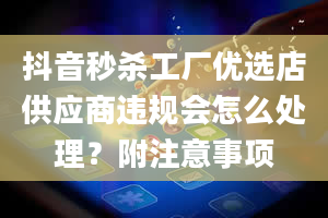 抖音秒杀工厂优选店供应商违规会怎么处理？附注意事项