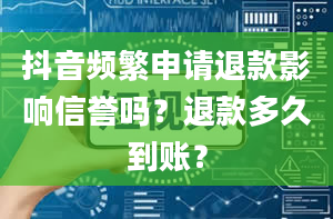 抖音频繁申请退款影响信誉吗？退款多久到账？