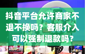 抖音平台允许商家不退不换吗？客服介入可以强制退款吗？