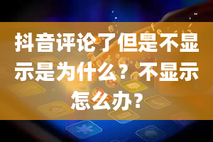 抖音评论了但是不显示是为什么？不显示怎么办？