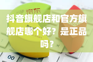 抖音旗舰店和官方旗舰店哪个好？是正品吗？