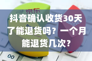 抖音确认收货30天了能退货吗？一个月能退货几次？