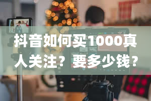 抖音如何买1000真人关注？要多少钱？