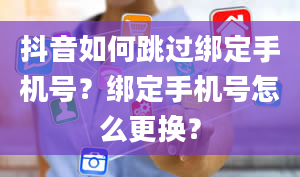 抖音如何跳过绑定手机号？绑定手机号怎么更换？