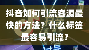 抖音如何引流客源最快的方法？什么标签最容易引流？