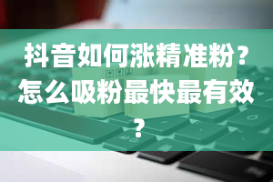 抖音如何涨精准粉？怎么吸粉最快最有效？