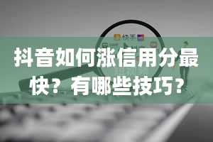 抖音如何涨信用分最快？有哪些技巧？