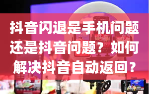 抖音闪退是手机问题还是抖音问题？如何解决抖音自动返回？