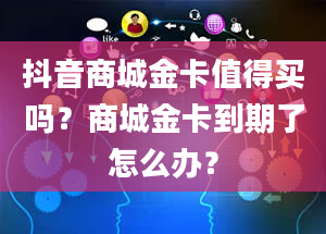 抖音商城金卡值得买吗？商城金卡到期了怎么办？