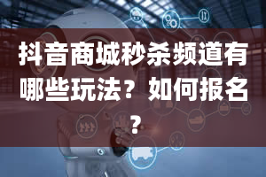 抖音商城秒杀频道有哪些玩法？如何报名？