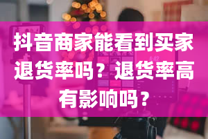 抖音商家能看到买家退货率吗？退货率高有影响吗？