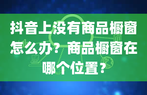 抖音上没有商品橱窗怎么办？商品橱窗在哪个位置？