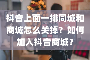 抖音上面一排同城和商城怎么关掉？如何加入抖音商城？