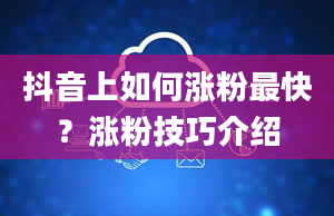 抖音上如何涨粉最快？涨粉技巧介绍