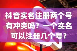 抖音实名注册两个号有冲突吗？一个实名可以注册几个号？