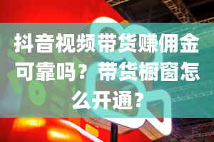 抖音视频带货赚佣金可靠吗？带货橱窗怎么开通？