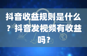 抖音收益规则是什么？抖音发视频有收益吗？