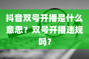 抖音双号开播是什么意思？双号开播违规吗？