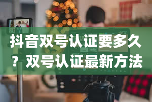 抖音双号认证要多久？双号认证最新方法