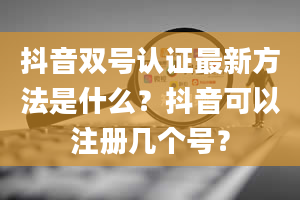 抖音双号认证最新方法是什么？抖音可以注册几个号？