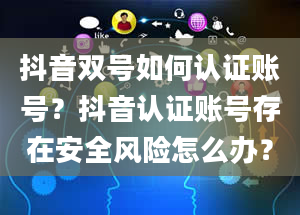 抖音双号如何认证账号？抖音认证账号存在安全风险怎么办？