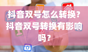 抖音双号怎么转换？抖音双号转换有影响吗？