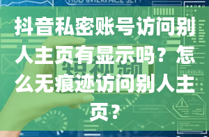 抖音私密账号访问别人主页有显示吗？怎么无痕迹访问别人主页？