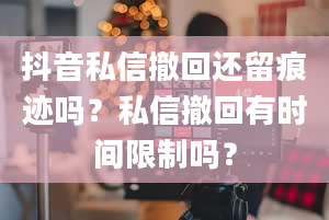 抖音私信撤回还留痕迹吗？私信撤回有时间限制吗？