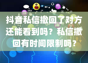 抖音私信撤回了对方还能看到吗？私信撤回有时间限制吗？