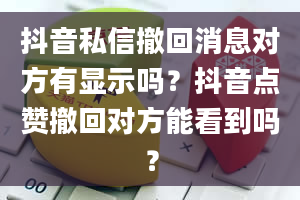 抖音私信撤回消息对方有显示吗？抖音点赞撤回对方能看到吗？