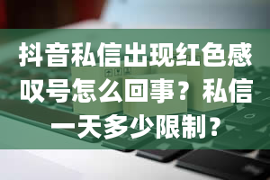 抖音私信出现红色感叹号怎么回事？私信一天多少限制？